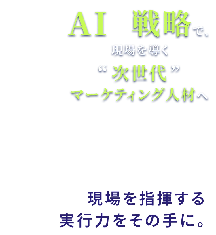 AIx戦略で、現場を導く次世代マーケティング人材へ AIと戦略を描き、現場を指揮する実行力をその手に。