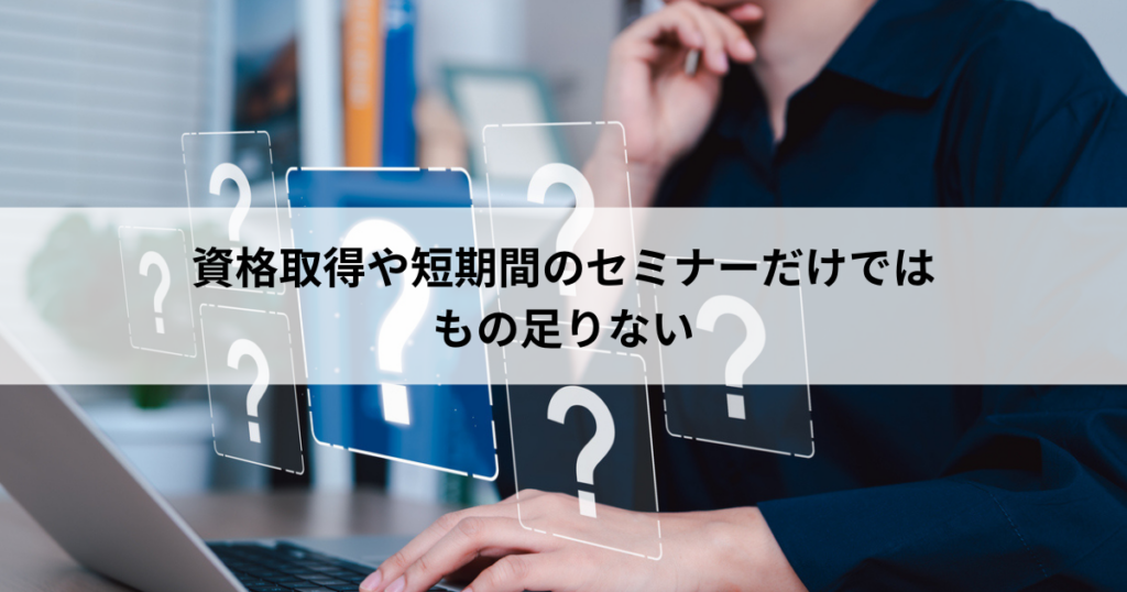 【3】資格取得や短期間のセミナーだけではもの足りない