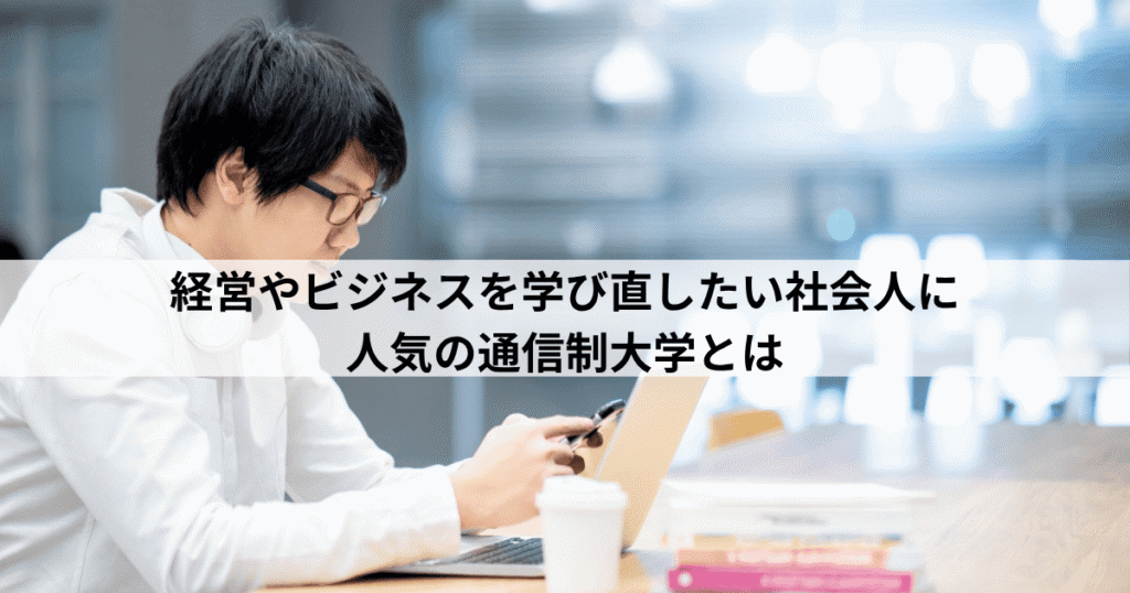 経営やビジネスを学び直したい社会人に人気の通信制大学とは