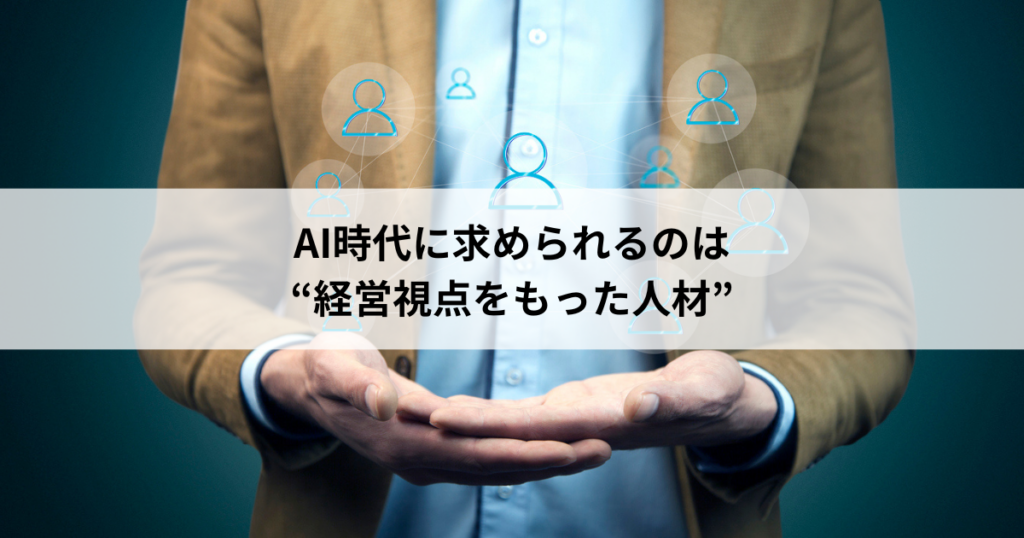 【3】AI時代に求められるのは”経営視点をもった人材”